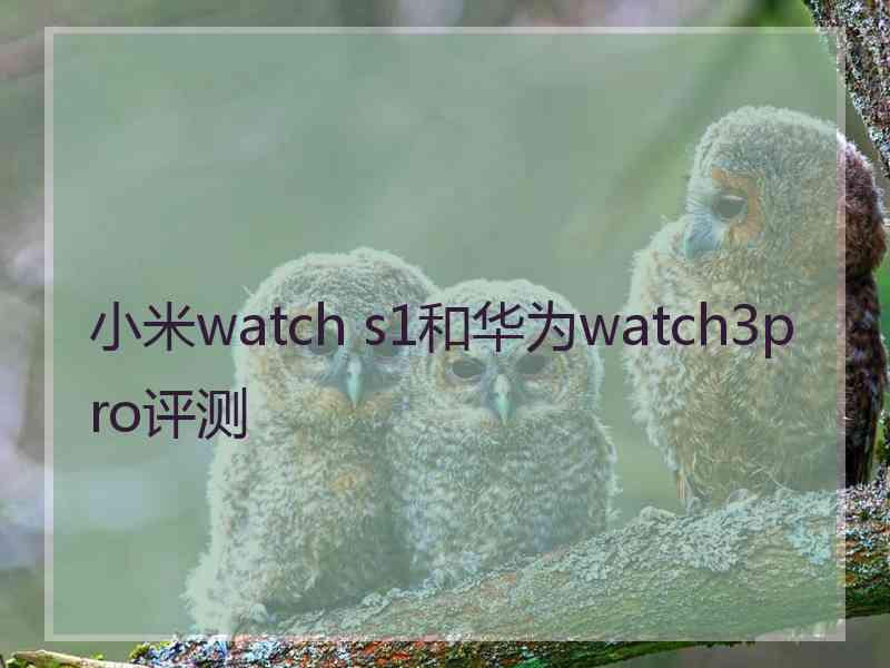 小米watch s1和华为watch3pro评测