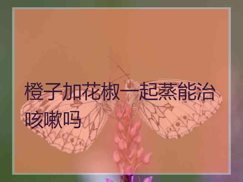 橙子加花椒一起蒸能治咳嗽吗