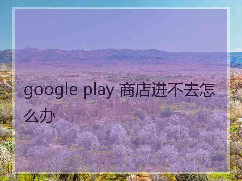 google play 商店进不去怎么办