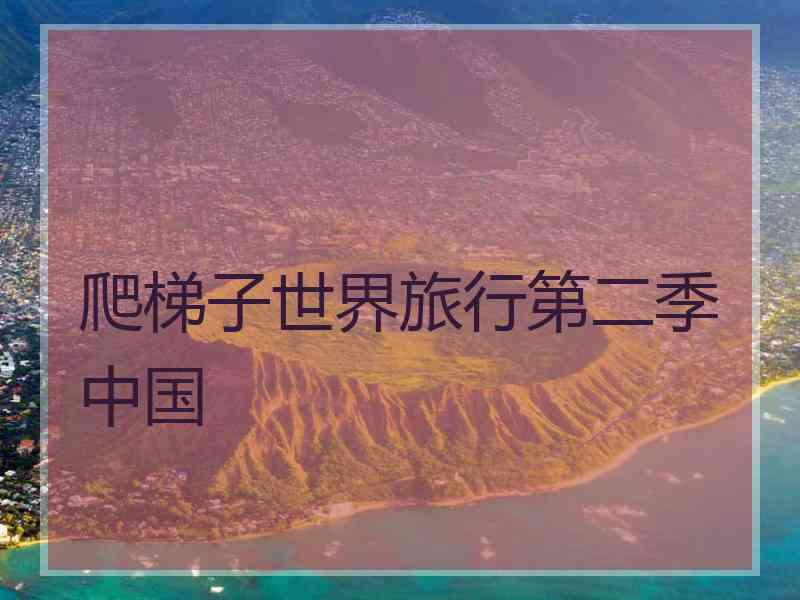 爬梯子世界旅行第二季中国