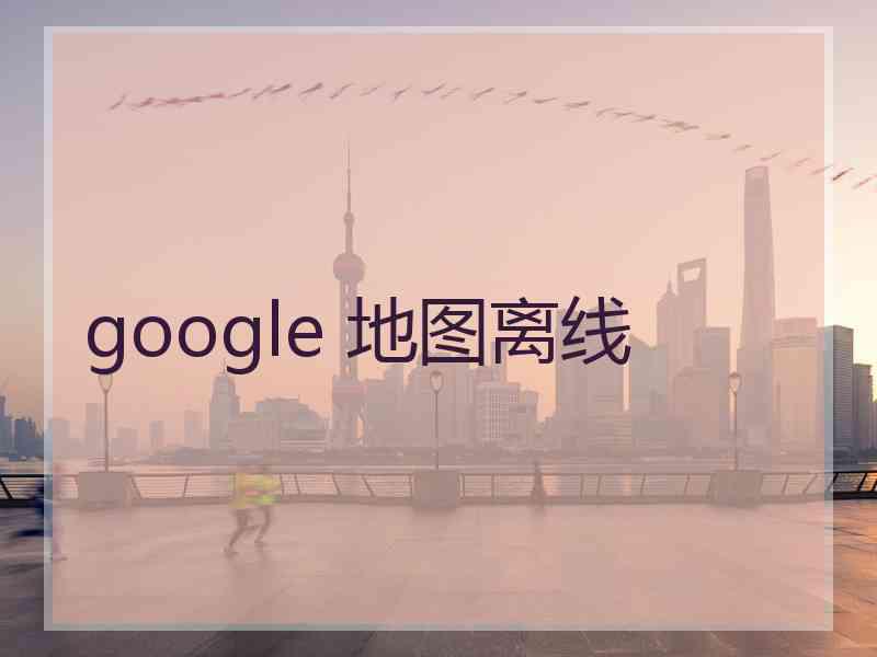 google 地图离线