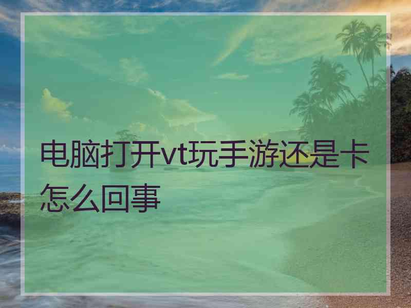 电脑打开vt玩手游还是卡怎么回事