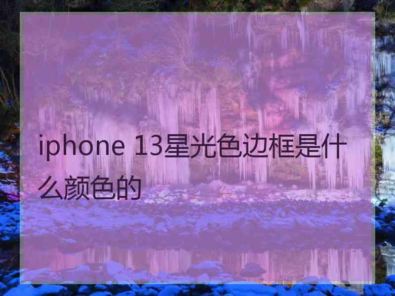 iphone 13星光色边框是什么颜色的