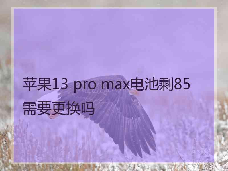 苹果13 pro max电池剩85需要更换吗