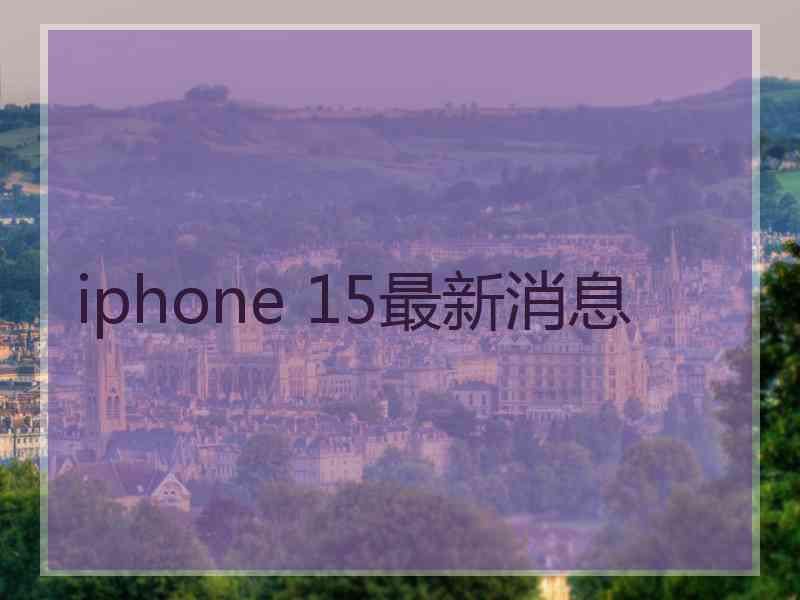 iphone 15最新消息