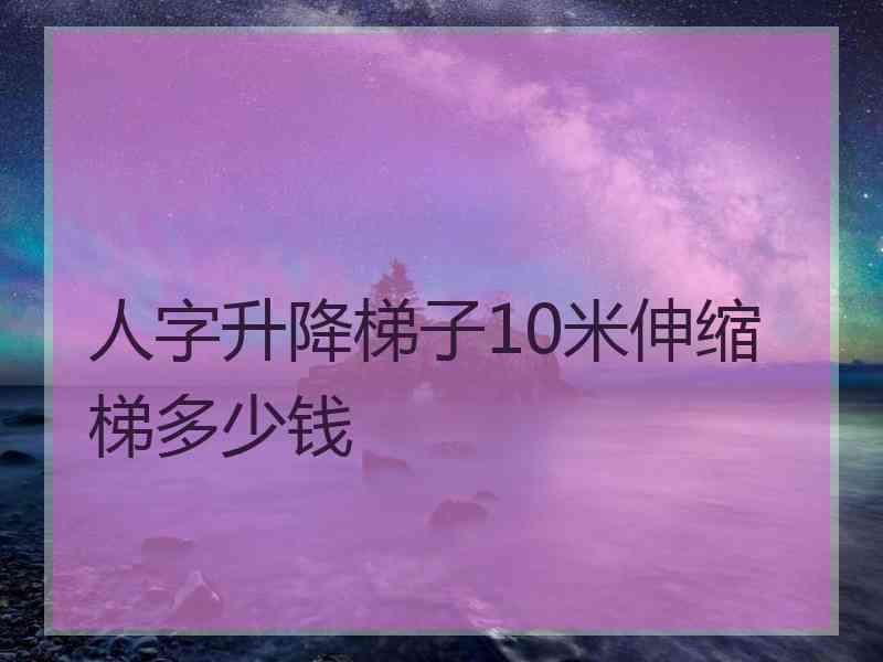 人字升降梯子10米伸缩梯多少钱