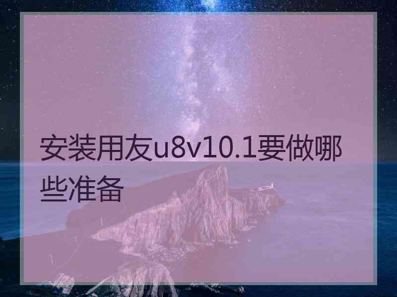 安装用友u8v10.1要做哪些准备