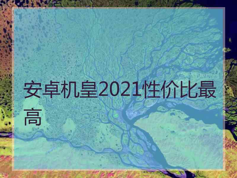 安卓机皇2021性价比最高