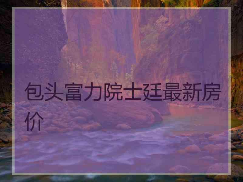 包头富力院士廷最新房价