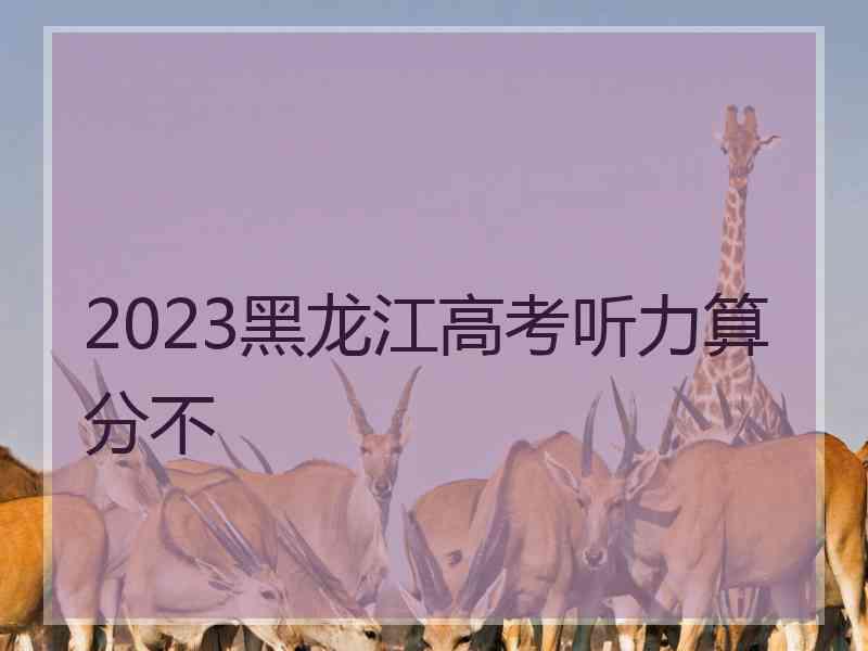 2023黑龙江高考听力算分不