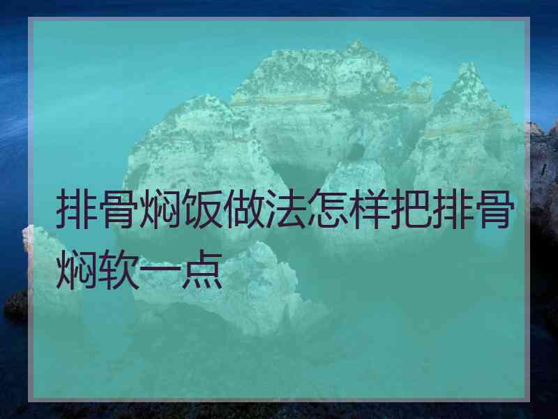 排骨焖饭做法怎样把排骨焖软一点