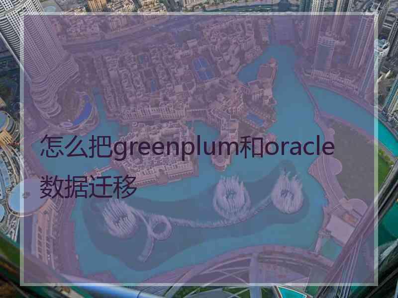 怎么把greenplum和oracle数据迁移