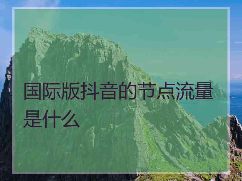 国际版抖音的节点流量是什么