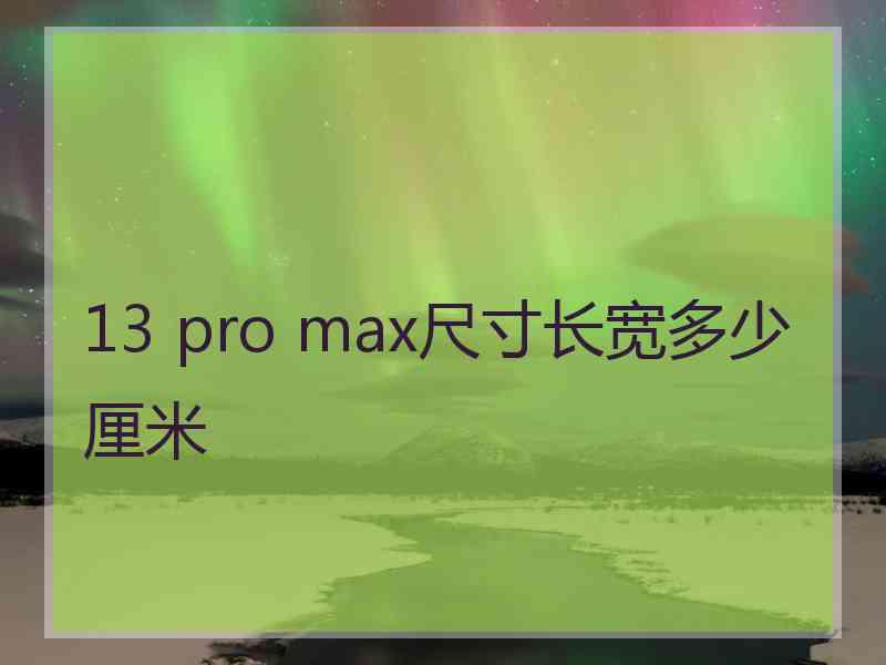 13 pro max尺寸长宽多少厘米